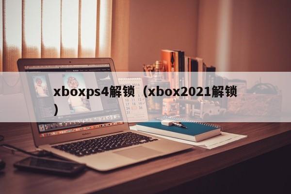 xboxps4解锁（xbox2021解锁）