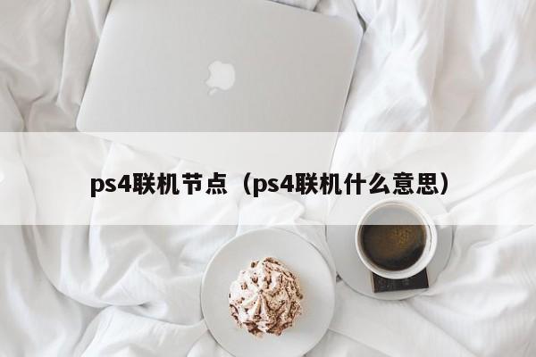 ps4联机节点（ps4联机什么意思）