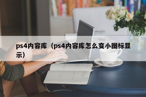 ps4内容库（ps4内容库怎么变小图标显示）