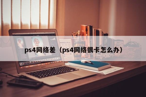 ps4网络差（ps4网络很卡怎么办）