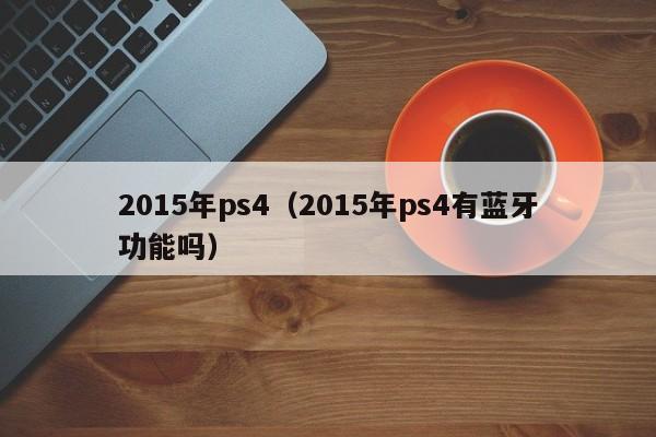 2015年ps4（2015年ps4有蓝牙功能吗）