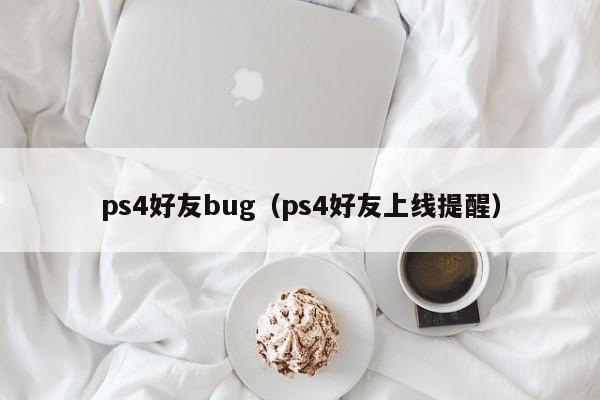 ps4好友bug（ps4好友上线提醒）