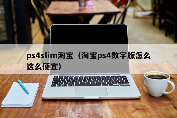 ps4slim淘宝（淘宝ps4数字版怎么这么便宜）