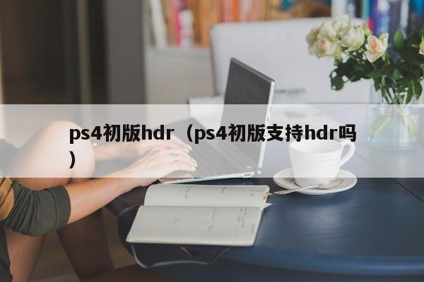 ps4初版hdr（ps4初版支持hdr吗）