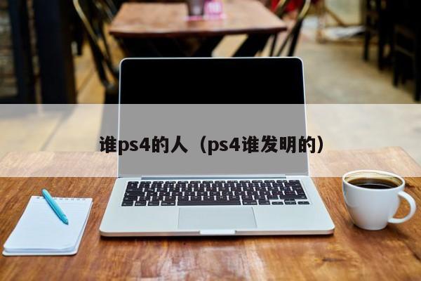 谁ps4的人（ps4谁发明的）