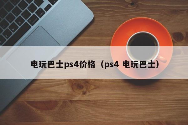 电玩巴士ps4价格（ps4 电玩巴士）