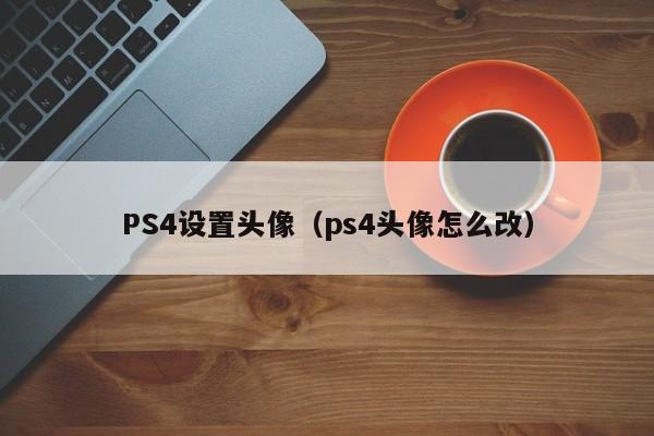 PS4设置头像（ps4头像怎么改）