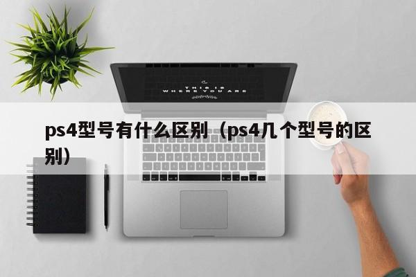 ps4型号有什么区别（ps4几个型号的区别）