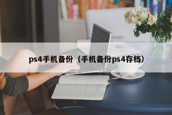 ps4手机备份（手机备份ps4存档）