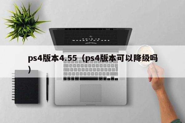 ps4版本4.55（ps4版本可以降级吗）