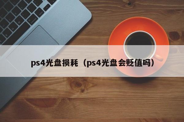 ps4光盘损耗（ps4光盘会贬值吗）