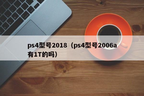 ps4型号2018（ps4型号2006a有1T的吗）