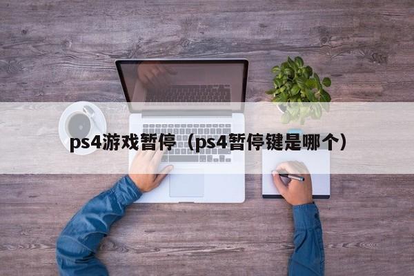 ps4游戏暂停（ps4暂停键是哪个）