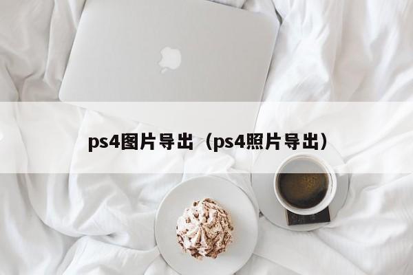 ps4图片导出（ps4照片导出）