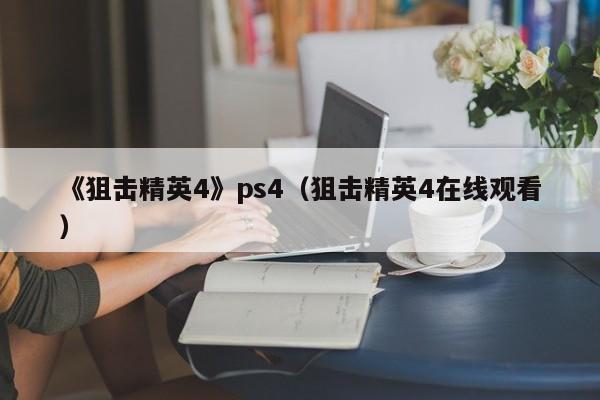 《狙击精英4》ps4（狙击精英4在线观看）