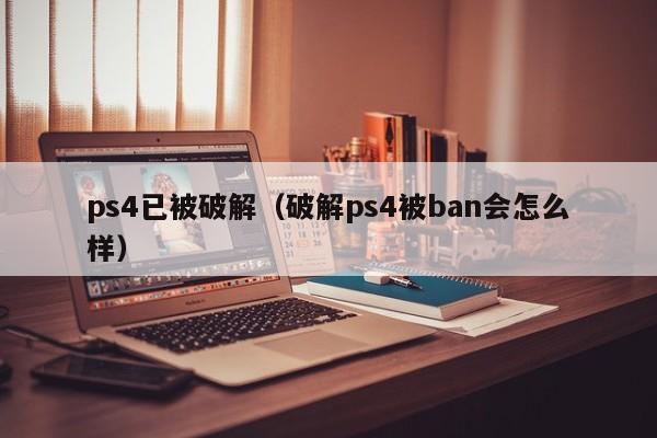 ps4已被破解（破解ps4被ban会怎么样）