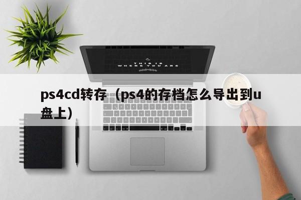 ps4cd转存（ps4的存档怎么导出到u盘上）