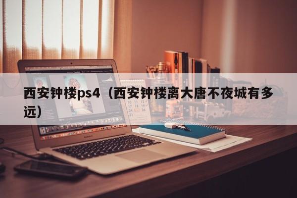 西安钟楼ps4（西安钟楼离大唐不夜城有多远）