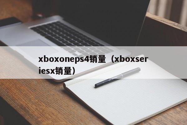 xboxoneps4销量（xboxseriesx销量）