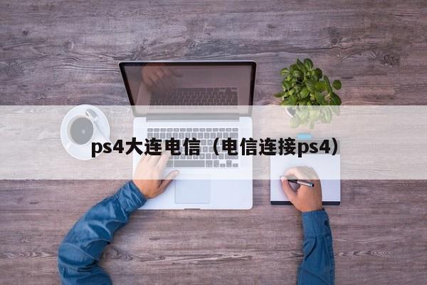 ps4大连电信（电信连接ps4）