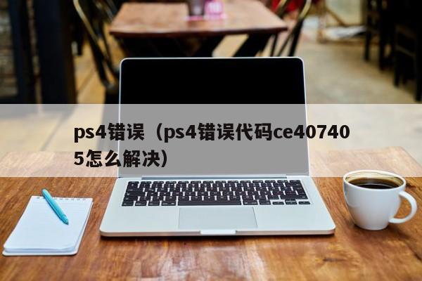 ps4错误（ps4错误代码ce407405怎么解决）