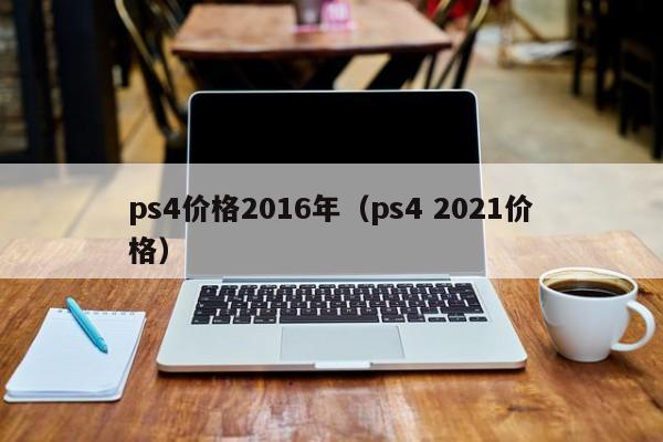 ps4价格2016年（ps4 2021价格）