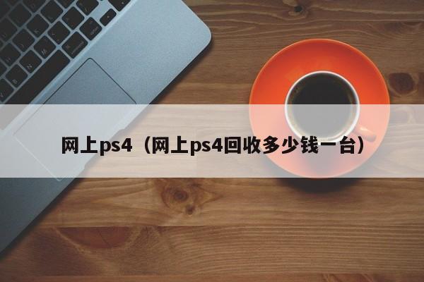 网上ps4（网上ps4回收多少钱一台）