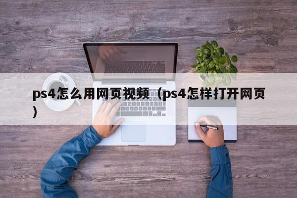 ps4怎么用网页视频（ps4怎样打开网页）