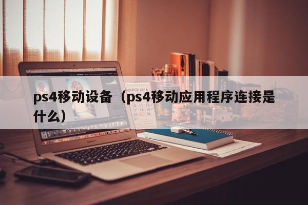 ps4移动设备（ps4移动应用程序连接是什么）