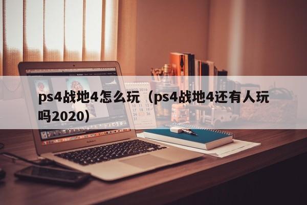 ps4战地4怎么玩（ps4战地4还有人玩吗2020）