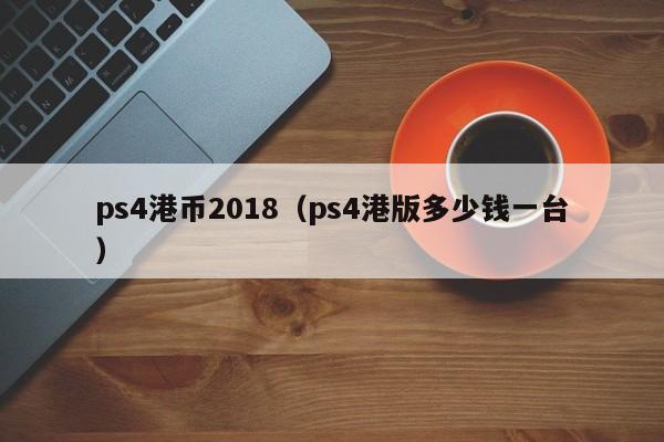 ps4港币2018（ps4港版多少钱一台）