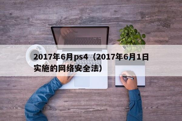 2017年6月ps4（2017年6月1日实施的网络安全法）