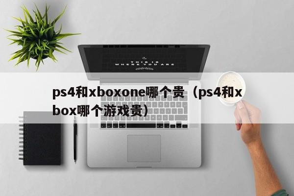 ps4和xboxone哪个贵（ps4和xbox哪个游戏贵）