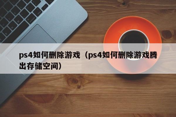 ps4如何删除游戏（ps4如何删除游戏腾出存储空间）