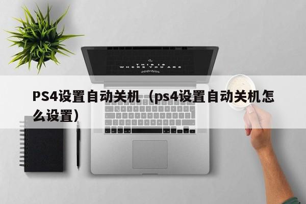 PS4设置自动关机（ps4设置自动关机怎么设置）