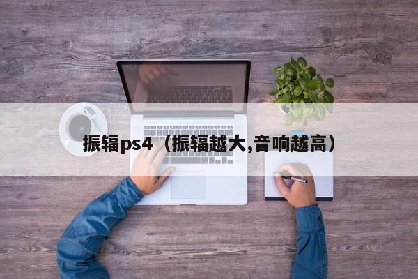 振辐ps4（振辐越大,音响越高）