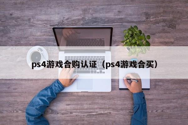 ps4游戏合购认证（ps4游戏合买）