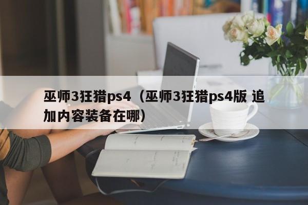 巫师3狂猎ps4（巫师3狂猎ps4版 追加内容装备在哪）