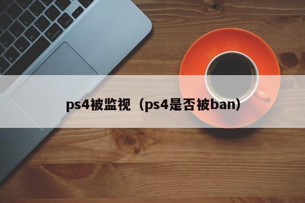 ps4被监视（ps4是否被ban）