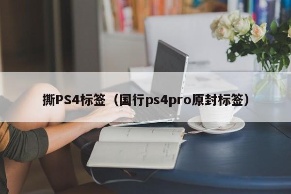 撕PS4标签（国行ps4pro原封标签）