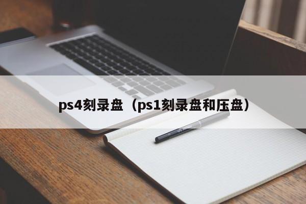 ps4刻录盘（ps1刻录盘和压盘）