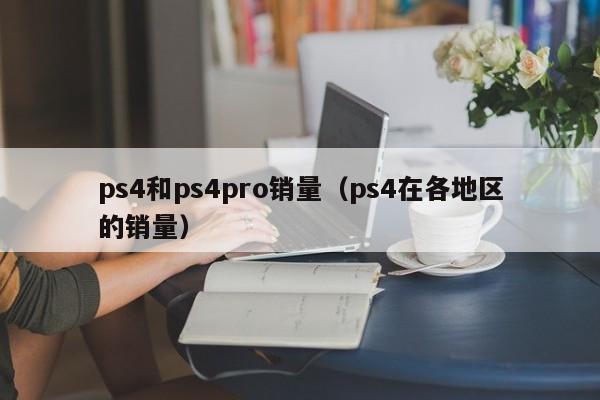 ps4和ps4pro销量（ps4在各地区的销量）