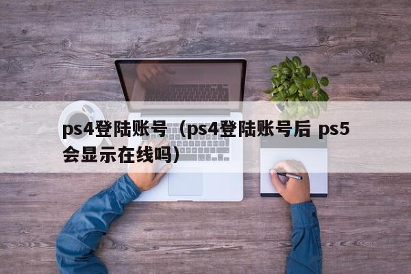 ps4登陆账号（ps4登陆账号后 ps5会显示在线吗）