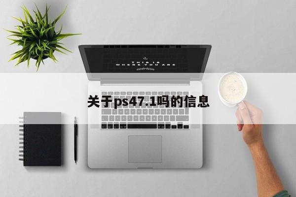 关于ps47.1吗的信息