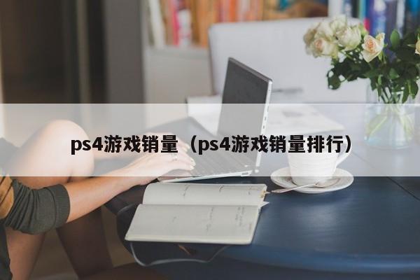 ps4游戏销量（ps4游戏销量排行）