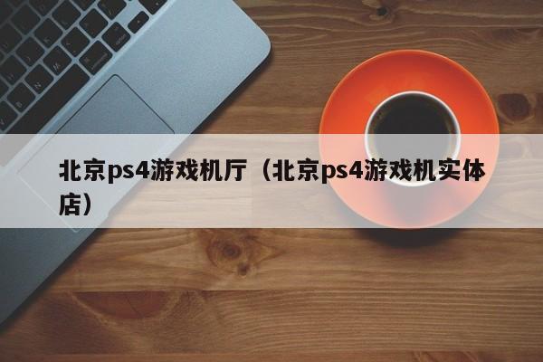 北京ps4游戏机厅（北京ps4游戏机实体店）