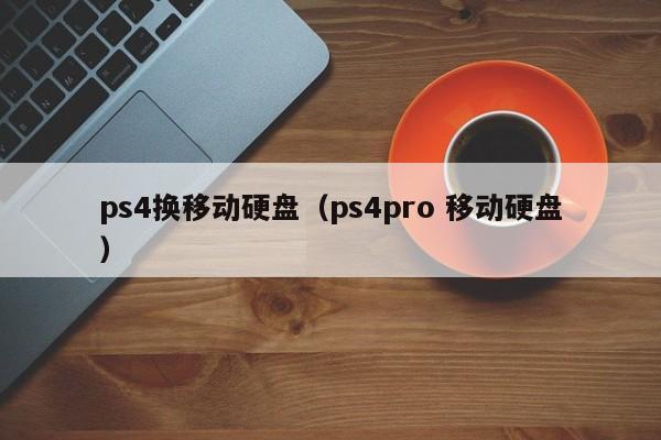 ps4换移动硬盘（ps4pro 移动硬盘）