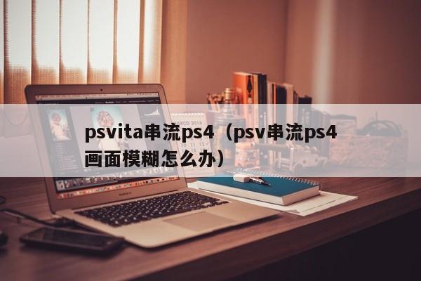 psvita串流ps4（psv串流ps4画面模糊怎么办）