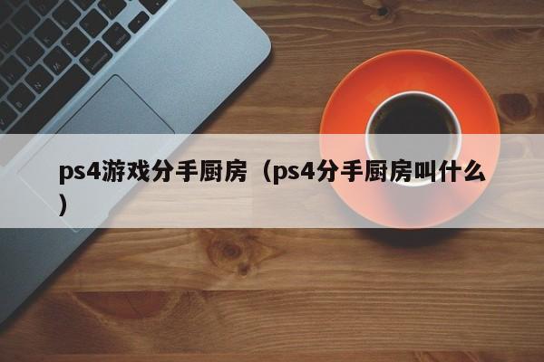 ps4游戏分手厨房（ps4分手厨房叫什么）