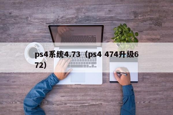 ps4系统4.73（ps4 474升级672）